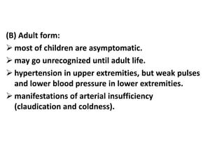 (B) Adult form:
 most of children are asymptomatic.
 may go unrecognized until adult life.
 hypertension in upper extremities, but weak pulses
and lower blood pressure in lower extremities.
 manifestations of arterial insufficiency
(claudication and coldness).
 