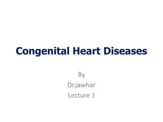 Congenital Heart Diseases
By
Dr.jawhar
Lecture 1
 