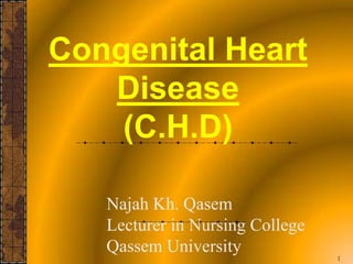 Congenital Heart
   Disease
    (C.H.D)

   Najah Kh. Qasem
   Lecturer in Nursing College
   Qassem University
                                 1
 
