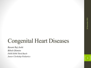 Congenital Heart Diseases
Basant Raj Joshi
Bibek Ghimire
PAHS SOM Third Batch
Junior Clerkship-Pediatrics
18December2015
1
 