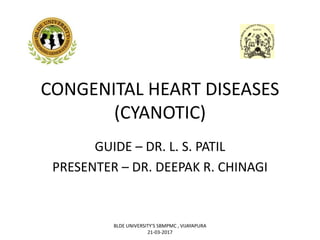 CONGENITAL HEART DISEASES
(CYANOTIC)
GUIDE – DR. L. S. PATIL
PRESENTER – DR. DEEPAK R. CHINAGI
BLDE UNIVERSITY'S SBMPMC , VIJAYAPURA
21-03-2017
 