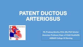 PATENT DUCTOUS
ARTERIOSUS
Mr. Pradeep Abothu, M.Sc (N), PhD Scholar
Associate Professor, Dept. of Child Health(N)
ASRAM College Of Nursing
 