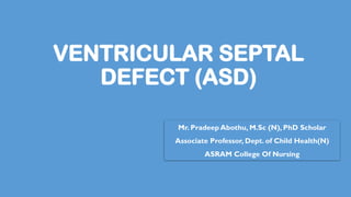 VENTRICULAR SEPTAL
DEFECT (ASD)
Mr. Pradeep Abothu, M.Sc (N), PhD Scholar
Associate Professor, Dept. of Child Health(N)
ASRAM College Of Nursing
 