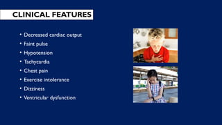 CLINICAL FEATURES
• Decreased cardiac output
• Faint pulse
• Hypotension
• Tachycardia
• Chest pain
• Exercise intolerance
• Dizziness
• Ventricular dysfunction
 