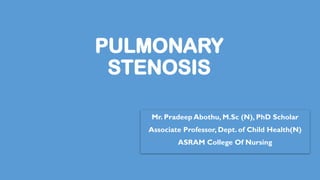 PULMONARY
STENOSIS
Mr. Pradeep Abothu, M.Sc (N), PhD Scholar
Associate Professor, Dept. of Child Health(N)
ASRAM College Of Nursing
 