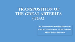 TRANSPOSITION OF
THE GREAT ARTERIES
(TGA)
Mr. Pradeep Abothu, M.Sc (N), PhD Scholar
Associate Professor, Dept. of Child Health(N)
ASRAM College Of Nursing
 