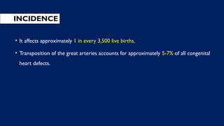 INCIDENCE
• It affects approximately 1 in every 3,500 live births.
• Transposition of the great arteries accounts for approximately 5-7% of all congenital
heart defects.
 