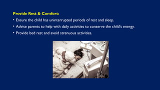 Provide Rest & Comfort:
• Ensure the child has uninterrupted periods of rest and sleep.
• Advise parents to help with daily activities to conserve the child's energy.
• Provide bed rest and avoid strenuous activities.
 