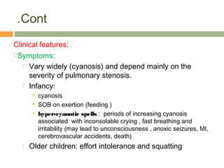 Cont.
 Physical signs:
 Central cyanosis
 Clubbing of the fingers and toes
 Loud harsh ejection systolic murmur initia...