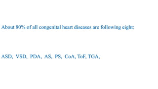 About 80% of all congenital heart diseases are following eight:
ASD, VSD, PDA, AS, PS, CoA, ToF, TGA,
 