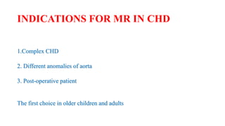 INDICATIONS FOR MR IN CHD
1.Complex CHD
2. Different anomalies of aorta
3. Post-operative patient
The first choice in older children and adults
 