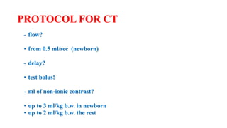 PROTOCOL FOR CT
- flow?
• from 0.5 ml/sec (newborn)
- delay?
• test bolus!
- ml of non-ionic contrast?
• up to 3 ml/kg b.w. in newborn
• up to 2 ml/kg b.w. the rest
 