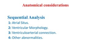 Sequential Analysis
1: Atrial Situs.
2: Ventricular Morphology.
3: Ventriculoarterial connection.
4: Other abnormalities.
Anatomical considerations
 