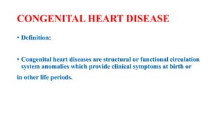 CONGENITAL HEART DISEASE
• Definition:
• Congenital heart diseases are structural or functional circulation
system anomalies which provide clinical symptoms at birth or
in other life periods.
 