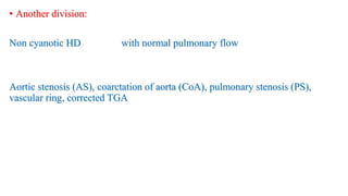 • Another division:
Non cyanotic HD with normal pulmonary flow
Aortic stenosis (AS), coarctation of aorta (CoA), pulmonary stenosis (PS),
vascular ring, corrected TGA
 