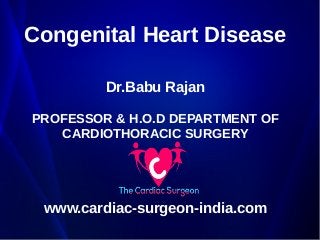 Congenital Heart Disease 
Dr.Babu Rajan 
PROFESSOR & H.O.D DEPARTMENT OF 
CARDIOTHORACIC SURGERY 
www.cardiac-surgeon-india.com 
 