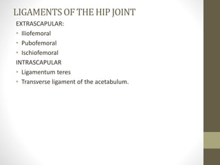 LIGAMENTSOF THE HIP JOINT
EXTRASCAPULAR:
• Iliofemoral
• Pubofemoral
• Ischiofemoral
INTRASCAPULAR
• Ligamentum teres
• Transverse ligament of the acetabulum.
 