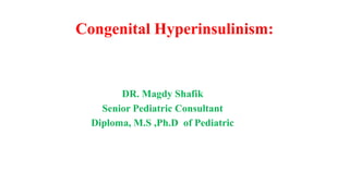 Congenital Hyperinsulinism:
DR. Magdy Shafik
Senior Pediatric Consultant
Diploma, M.S ,Ph.D of Pediatric
 