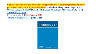 Clinical characteristics, outcome, and predictors of neurological sequelae of
persistent congenital hyperinsulinism: A single tertiary center experience
Wafaa Laimon MD, PhD,Hadil Mohamed Aboelenin MD, PhD,Noha T. El
Tantawi MD, PhD
First published: 02 February 2021
https://doi.org/10.1111/pedi.13186
 