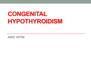CONGENITAL
HYPOTHYROIDISM
ANIS YATIM
 