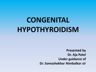 CONGENITAL
HYPOTHYROIDISM
Presented by
Dr. Aja Patel
Under guidance of
Dr. Somashekhar Nimbalkar sir
 