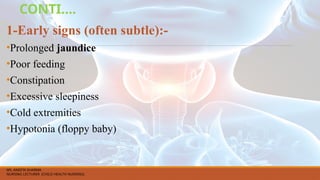 CONTI….
1-Early signs (often subtle):-
•Prolonged jaundice
•Poor feeding
•Constipation
•Excessive sleepiness
•Cold extremities
•Hypotonia (floppy baby)
MS. ANEETA SHARMA
NURSING LECTURER (CHILD HEALTH NURSING)
 