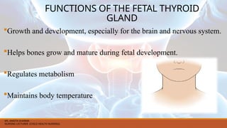 FUNCTIONS OF THE FETAL THYROID
GLAND
Growth and development, especially for the brain and nervous system.
Helps bones grow and mature during fetal development.
Regulates metabolism
Maintains body temperature
MS. ANEETA SHARMA
NURSING LECTURER (CHILD HEALTH NURSING)
 