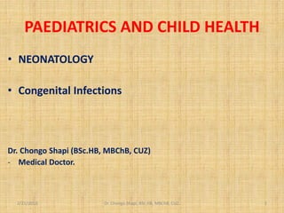 PAEDIATRICS AND CHILD HEALTH
• NEONATOLOGY
• Congenital Infections
Dr. Chongo Shapi (BSc.HB, MBChB, CUZ)
- Medical Doctor.
2/21/2013 Dr. Chongo Shapi, BSc.HB, MBChB, CUZ. 1
 