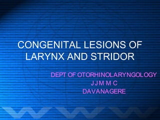 CONGENITAL LESIONS OF
 LARYNX AND STRIDOR
     DEPT OF OTORHINOLARYNGOLOGY
                JJM M C
              DAVANAGERE
 
