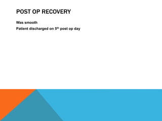 POST OP RECOVERY
Was smooth
Patient discharged on 5th post op day
 