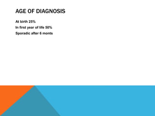 AGE OF DIAGNOSIS
At birth 25%
In first year of life 50%
Sporadic after 6 monts
 