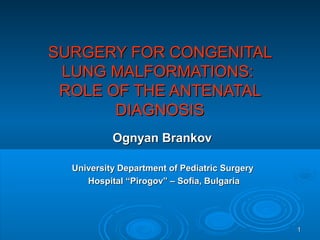 11
SURGERY FORSURGERY FOR CONGENITALCONGENITAL
LUNGLUNG MALFORMATIONS:MALFORMATIONS:
ROLE OF THE AROLE OF THE ANTENATALNTENATAL
DIAGNOSISDIAGNOSIS
Ognyan BrankovOgnyan Brankov
University Department of Pediatric SurgeryUniversity Department of Pediatric Surgery
Hospital “Pirogov” – Sofia, BulgariaHospital “Pirogov” – Sofia, Bulgaria
 