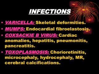 INFECTIONS
• VARICELLA: Skeletal deformities.
• MUMPS: Endocardial fibroelastosis.
• COXSACKIE B VIRUS: Cardiac
anomalies, hepatitis, pneumonitis,
pancreatitis.
• TOXOPLASMOSIS: Chorioretinitis,
microcephaly, hydrocephaly, MR,
cerebral calcifications.
 