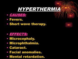 HYPERTHERMIA
• CAUSES:
• Fevers.
• Short wave therapy.
• EFFECTS:
• Microcephaly.
• Microphthalmia.
• Cataract.
• Facial anomalies.
• Mental retardation.
 