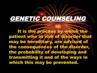 GENETIC COUNSELING
It is the process by which the
patient who at risk of disorder that
may be hereditary, are advised of
the consequences of the disorder,
the probability of developing and
transmitting it and of the ways in
which this may be prevented.
 