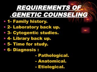 REQUIREMENTS OF
GENETIC COUNSELING
.
• 1- Family history.
• 2- Laboratory back up.
• 3- Cytogentic studies.
• 4- Library back up.
• 5- Time for study.
• 6- Diagnosis :
- Pathological.
- Anatomical.
- Etiological.
 