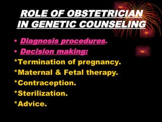 ROLE OF OBSTETRICIAN
IN GENETIC COUNSELING
• Diagnosis procedures.
• Decision making:
*Termination of pregnancy.
*Maternal & Fetal therapy.
*Contraception.
*Sterilization.
*Advice.
 