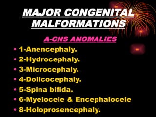 MAJOR CONGENITAL
MALFORMATIONS
A-CNS ANOMALIES
• 1-Anencephaly.
• 2-Hydrocephaly.
• 3-Microcephaly.
• 4-Dolicocephaly.
• 5-Spina bifida.
• 6-Myelocele & Encephalocele
• 8-Holoprosencephaly.
 