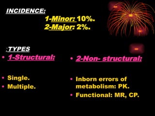 INCIDENCE:
1-Minor: 10%.
2-Major: 2%.
TYPES
:
• 1-Structural:
• Single.
• Multiple.
• 2-Non- structural:
• Inborn errors of
metabolism: PK.
• Functional: MR, CP.
 