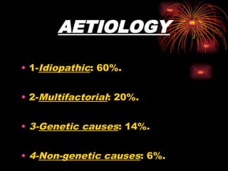 AETIOLOGY
• 1-Idiopathic: 60%.
• 2-Multifactorial: 20%.
• 3-Genetic causes: 14%.
• 4-Non-genetic causes: 6%.
 