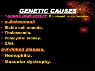 GENETIC CAUSES
• 1-SINGLE GENE DEFECT: Dominant or recessive.
• a-Autosomal:
• Sickle cell anemia.
 Thalassemia.
 Polycystic kidney.
 CAH.
b-X-linked disease.
Hemophilia.
Muscular dystrophy.
 