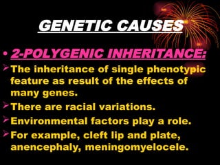 GENETIC CAUSES
• 2-POLYGENIC INHERITANCE:
The inheritance of single phenotypic
feature as result of the effects of
many genes.
There are racial variations.
Environmental factors play a role.
For example, cleft lip and plate,
anencephaly, meningomyelocele.
 