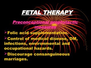 FETAL THERAPY
Preconceptional prophylactic
measures
Folic acid supplementation.
Control of medical disease, DM,
infections, environmental and
occupational hazards.
Discourage consanguineous
marriages.
 