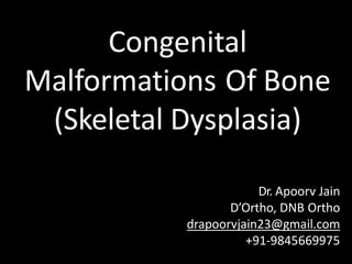 Congenital
Malformations Of Bone
(Skeletal Dysplasia)
Dr. Apoorv Jain
D’Ortho, DNB Ortho
drapoorvjain23@gmail.com
+91-9845669975
 