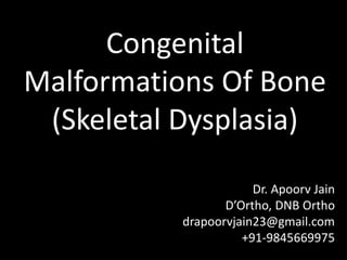 Congenital
Malformations Of Bone
(Skeletal Dysplasia)
Dr. Apoorv Jain
D’Ortho, DNB Ortho
drapoorvjain23@gmail.com
+91-9845669975
 