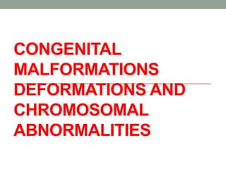 CONGENITAL
MALFORMATIONS
DEFORMATIONS AND
CHROMOSOMAL
ABNORMALITIES
 