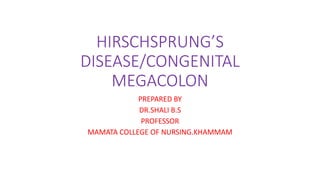 HIRSCHSPRUNG’S
DISEASE/CONGENITAL
MEGACOLON
PREPARED BY
DR.SHALI B.S
PROFESSOR
MAMATA COLLEGE OF NURSING.KHAMMAM
 