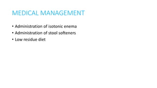 MEDICAL MANAGEMENT
• Administration of isotonic enema
• Administration of stool softeners
• Low residue diet
 