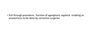 • Pull through procedure; Excision of aganglionic segment enabling an
anastomosis to be done by corrective surgeries
 
