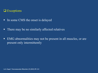  Exceptions
 In some CMS the onset is delayed
 There may be no similarly affected relatives
 EMG abnormalities may not be present in all muscles, or are
present only intermittently

A.G. Engel / Neuromuscular Disorders 22 (2012) 99–111

 